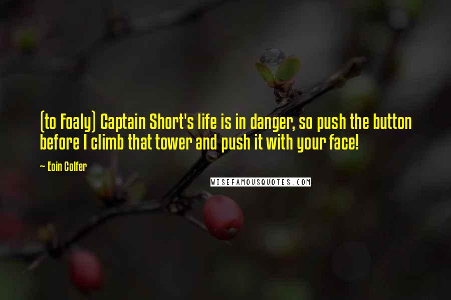 Eoin Colfer Quotes: (to Foaly) Captain Short's life is in danger, so push the button before I climb that tower and push it with your face!