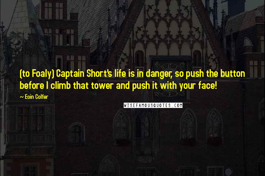Eoin Colfer Quotes: (to Foaly) Captain Short's life is in danger, so push the button before I climb that tower and push it with your face!