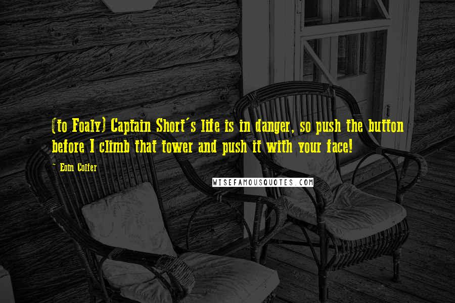 Eoin Colfer Quotes: (to Foaly) Captain Short's life is in danger, so push the button before I climb that tower and push it with your face!