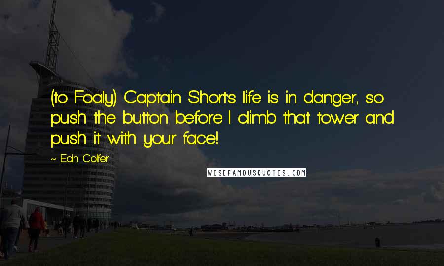 Eoin Colfer Quotes: (to Foaly) Captain Short's life is in danger, so push the button before I climb that tower and push it with your face!