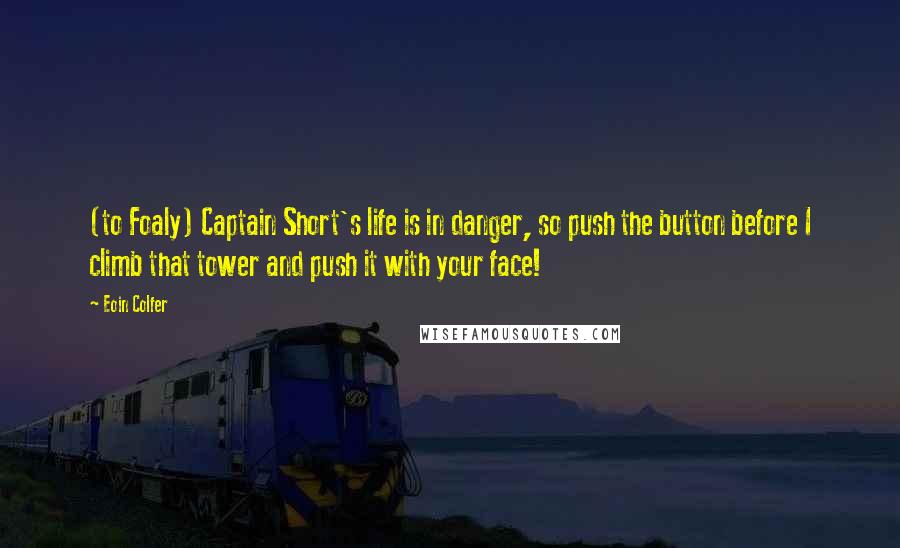 Eoin Colfer Quotes: (to Foaly) Captain Short's life is in danger, so push the button before I climb that tower and push it with your face!