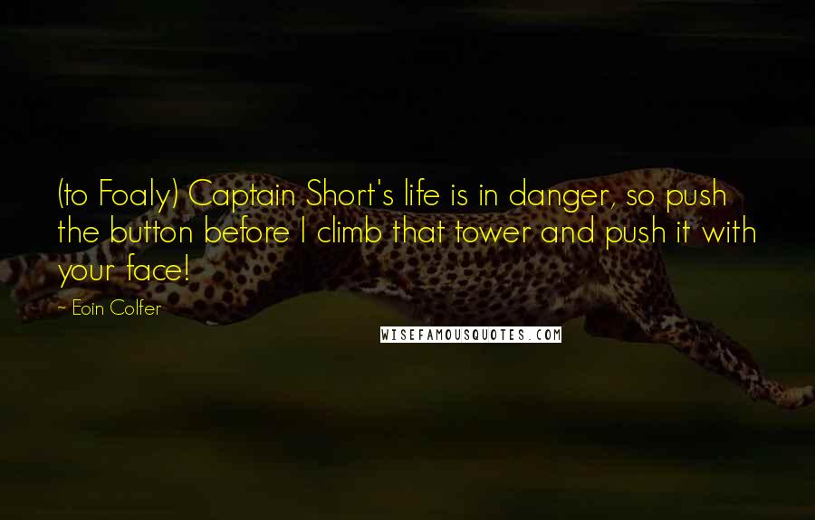 Eoin Colfer Quotes: (to Foaly) Captain Short's life is in danger, so push the button before I climb that tower and push it with your face!