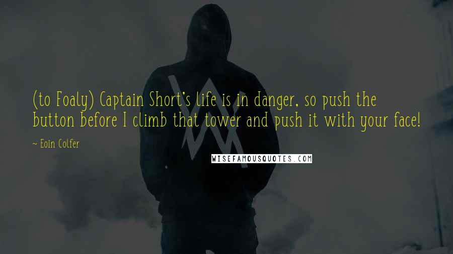 Eoin Colfer Quotes: (to Foaly) Captain Short's life is in danger, so push the button before I climb that tower and push it with your face!