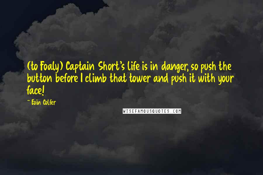 Eoin Colfer Quotes: (to Foaly) Captain Short's life is in danger, so push the button before I climb that tower and push it with your face!