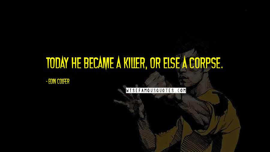 Eoin Colfer Quotes: Today he became a killer, or else a corpse.