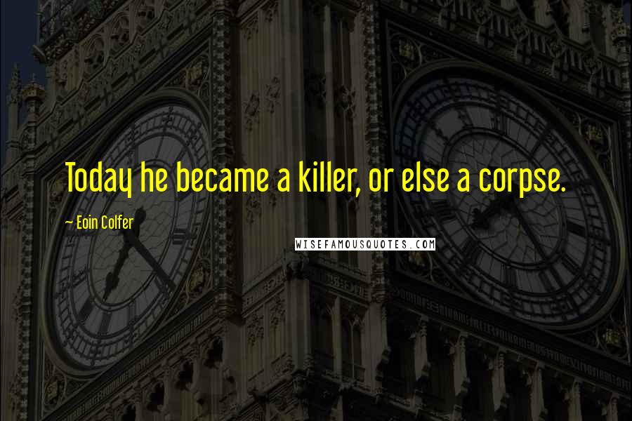 Eoin Colfer Quotes: Today he became a killer, or else a corpse.