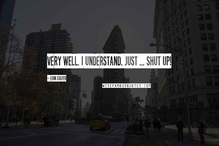 Eoin Colfer Quotes: Very well. I understand. Just ... shut up!