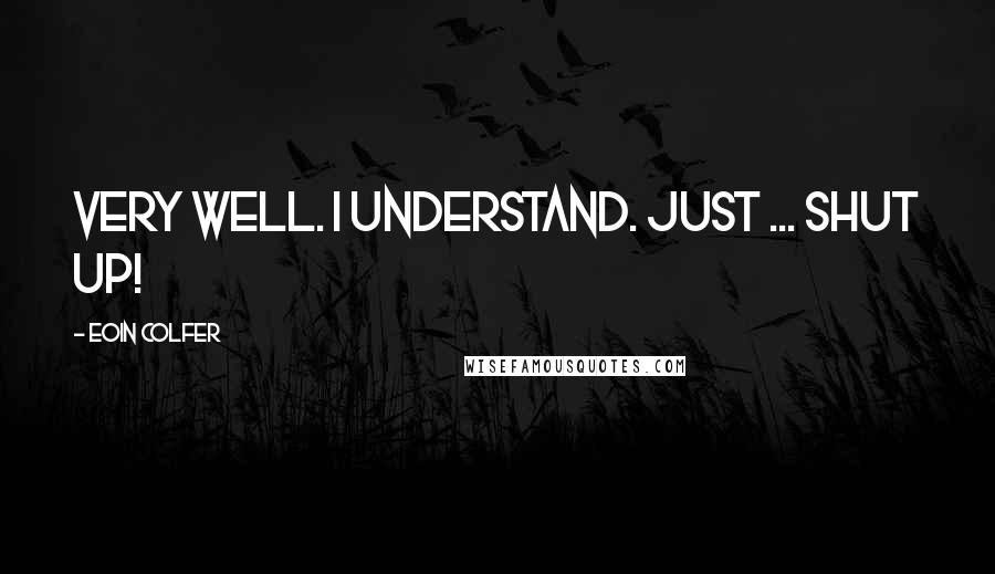 Eoin Colfer Quotes: Very well. I understand. Just ... shut up!