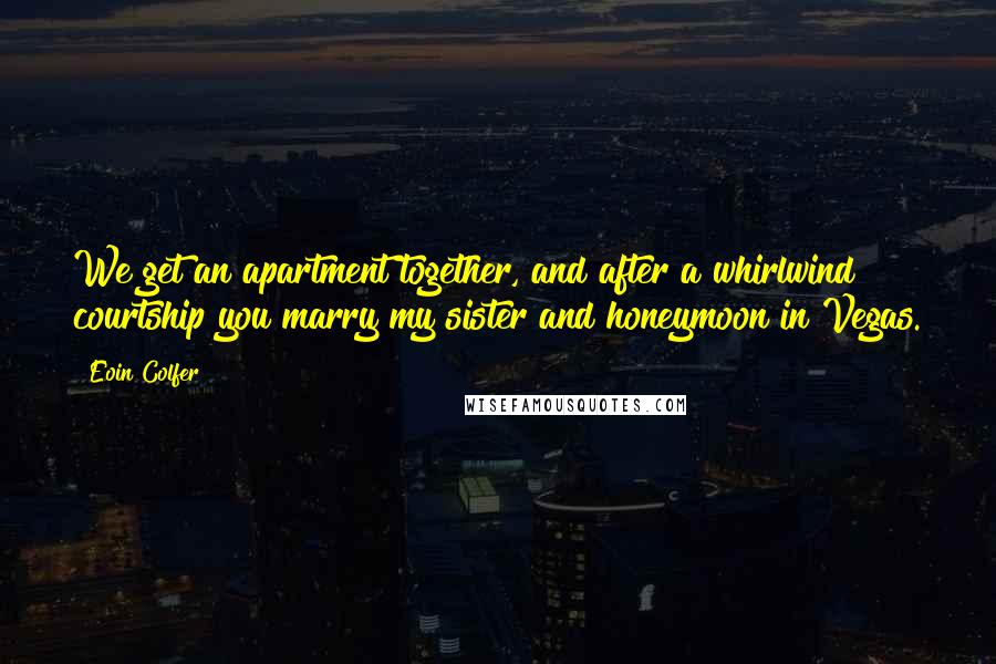 Eoin Colfer Quotes: We get an apartment together, and after a whirlwind courtship you marry my sister and honeymoon in Vegas.