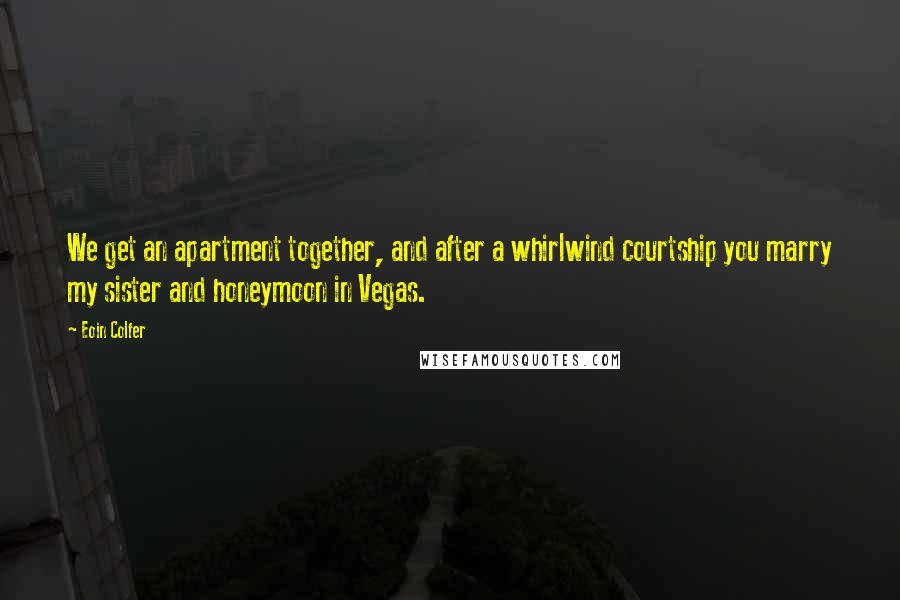 Eoin Colfer Quotes: We get an apartment together, and after a whirlwind courtship you marry my sister and honeymoon in Vegas.