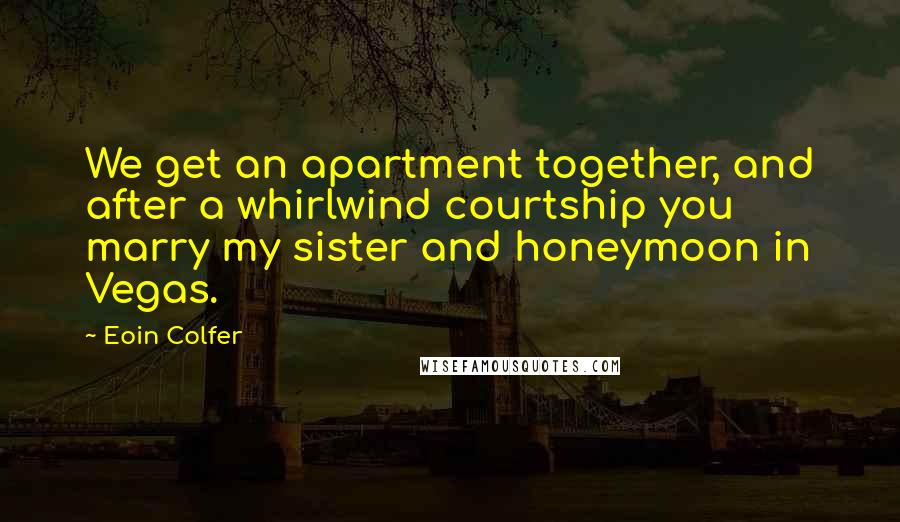 Eoin Colfer Quotes: We get an apartment together, and after a whirlwind courtship you marry my sister and honeymoon in Vegas.