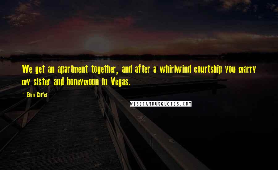 Eoin Colfer Quotes: We get an apartment together, and after a whirlwind courtship you marry my sister and honeymoon in Vegas.