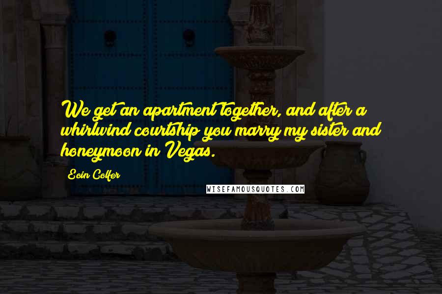 Eoin Colfer Quotes: We get an apartment together, and after a whirlwind courtship you marry my sister and honeymoon in Vegas.