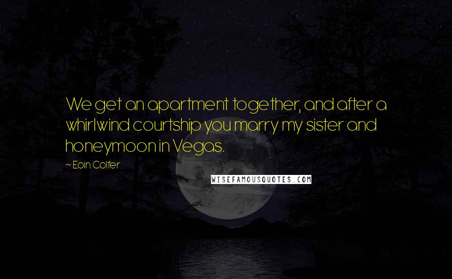 Eoin Colfer Quotes: We get an apartment together, and after a whirlwind courtship you marry my sister and honeymoon in Vegas.