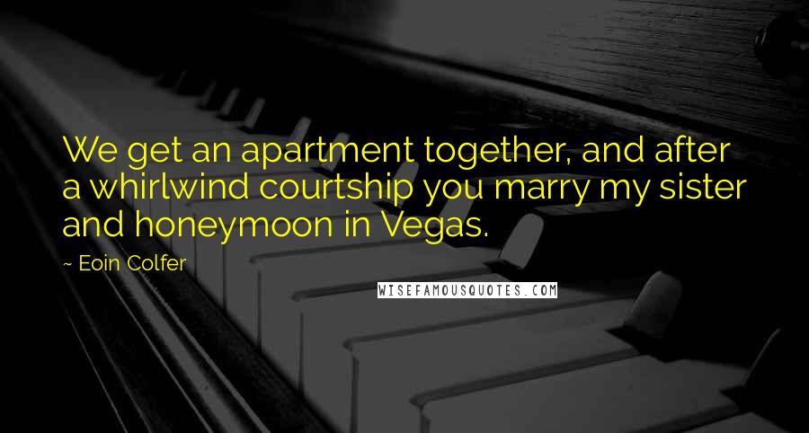 Eoin Colfer Quotes: We get an apartment together, and after a whirlwind courtship you marry my sister and honeymoon in Vegas.