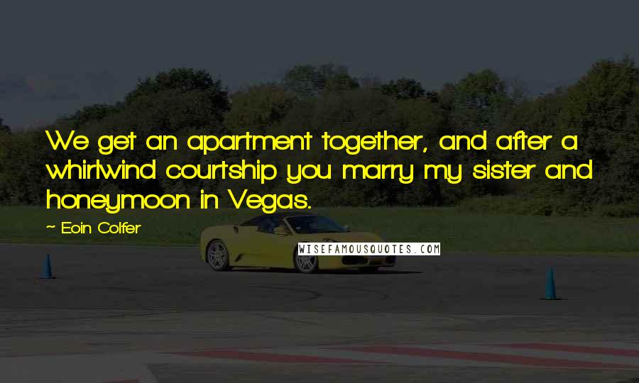 Eoin Colfer Quotes: We get an apartment together, and after a whirlwind courtship you marry my sister and honeymoon in Vegas.