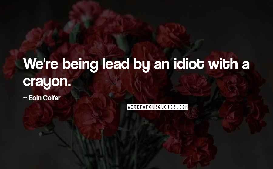 Eoin Colfer Quotes: We're being lead by an idiot with a crayon.
