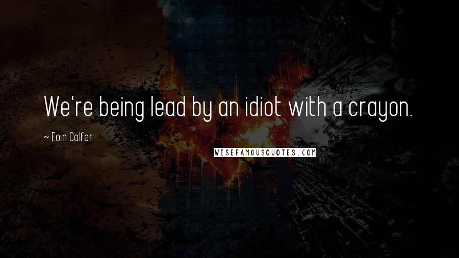 Eoin Colfer Quotes: We're being lead by an idiot with a crayon.