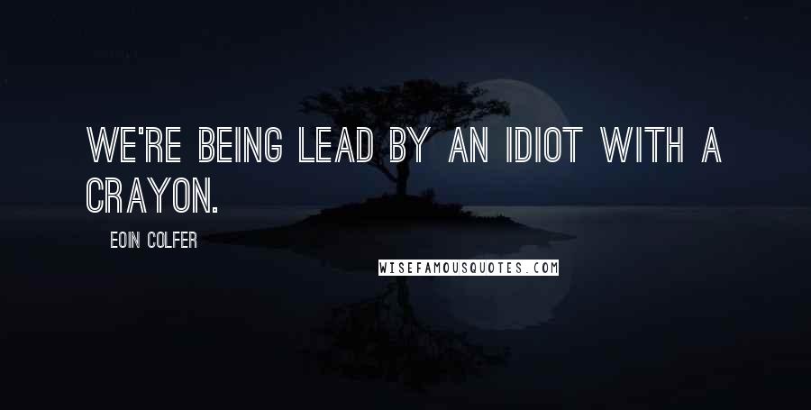 Eoin Colfer Quotes: We're being lead by an idiot with a crayon.