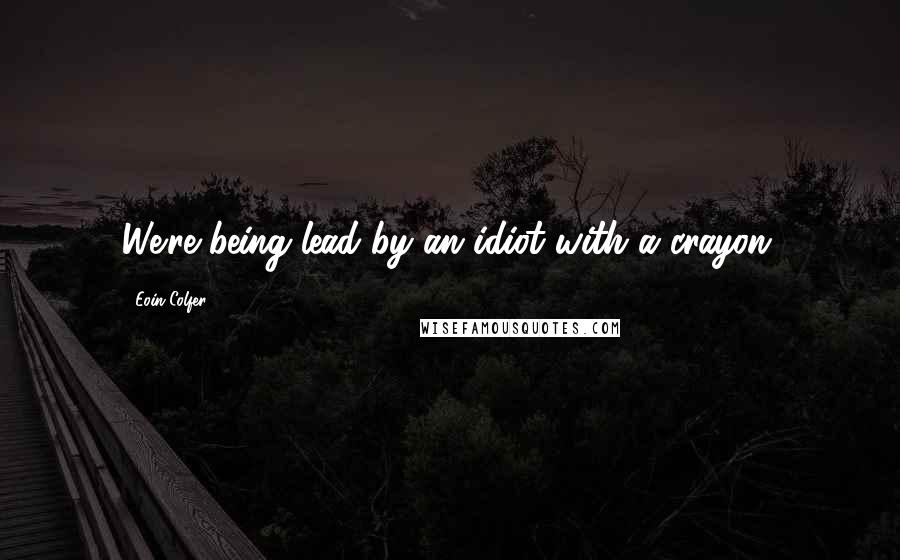 Eoin Colfer Quotes: We're being lead by an idiot with a crayon.