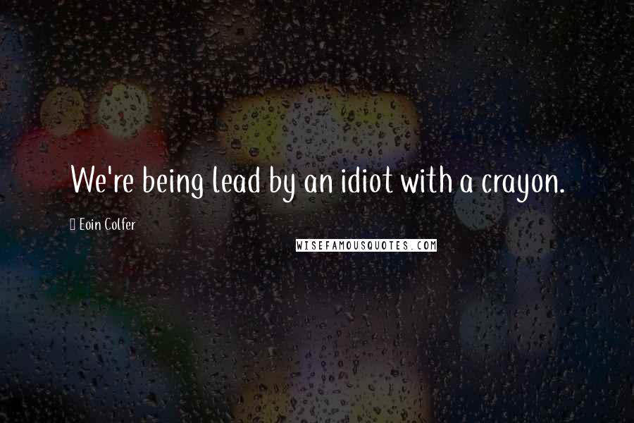 Eoin Colfer Quotes: We're being lead by an idiot with a crayon.