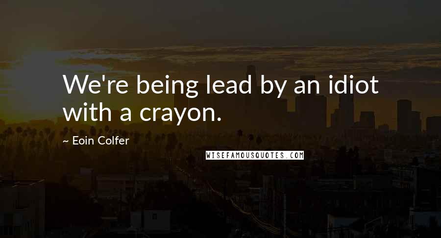 Eoin Colfer Quotes: We're being lead by an idiot with a crayon.
