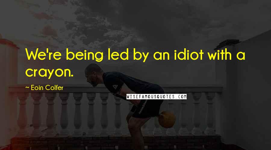 Eoin Colfer Quotes: We're being led by an idiot with a crayon.