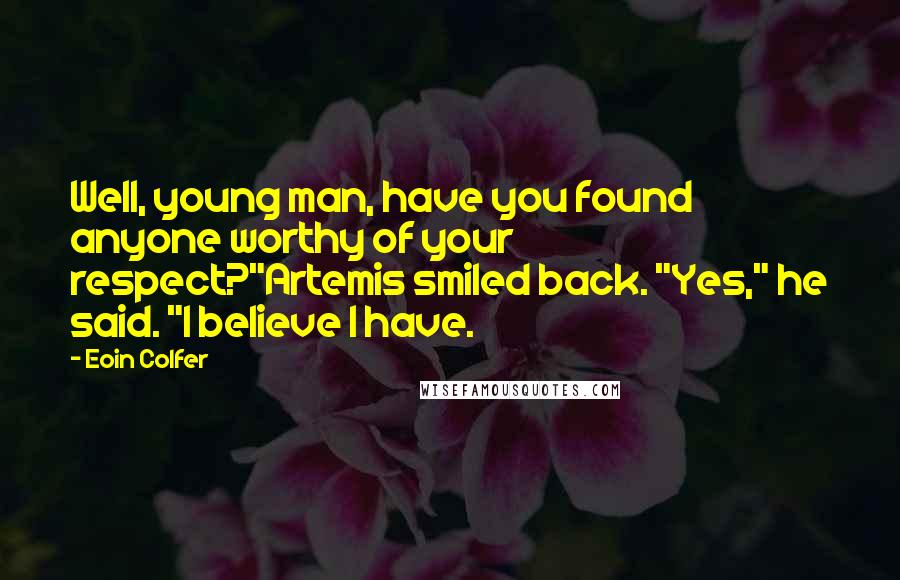 Eoin Colfer Quotes: Well, young man, have you found anyone worthy of your respect?"Artemis smiled back. "Yes," he said. "I believe I have.