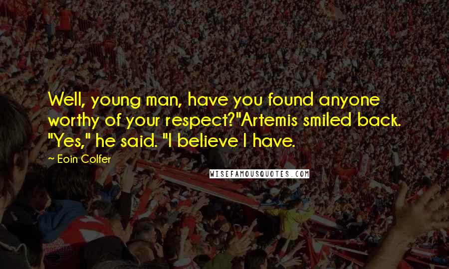 Eoin Colfer Quotes: Well, young man, have you found anyone worthy of your respect?"Artemis smiled back. "Yes," he said. "I believe I have.