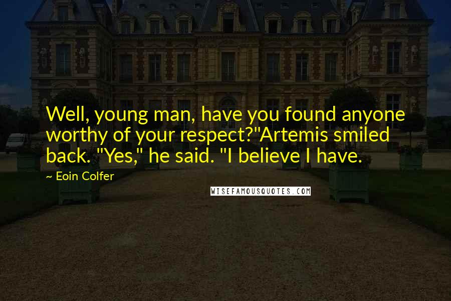 Eoin Colfer Quotes: Well, young man, have you found anyone worthy of your respect?"Artemis smiled back. "Yes," he said. "I believe I have.