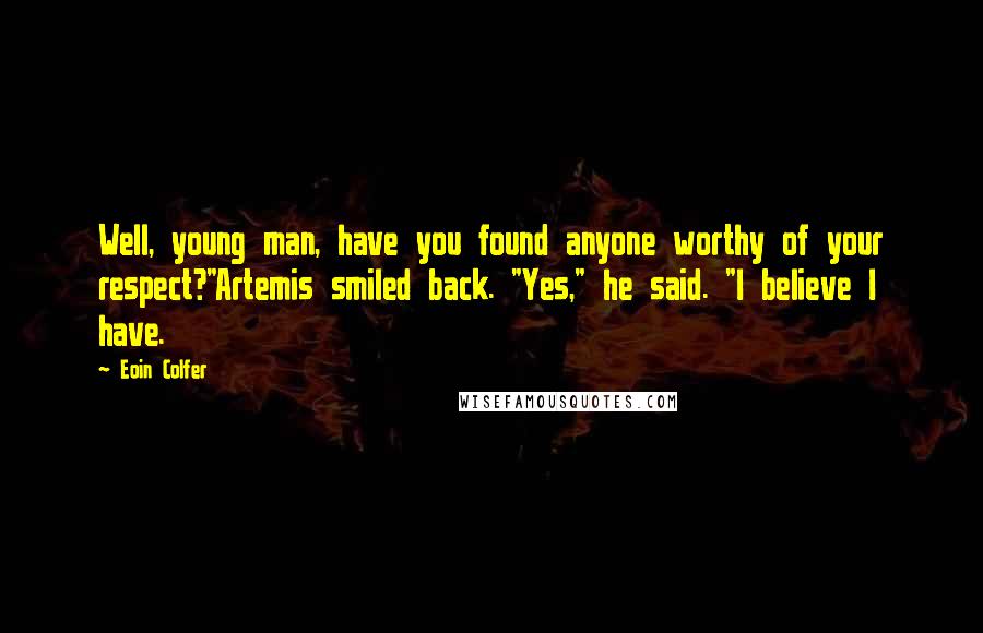 Eoin Colfer Quotes: Well, young man, have you found anyone worthy of your respect?"Artemis smiled back. "Yes," he said. "I believe I have.