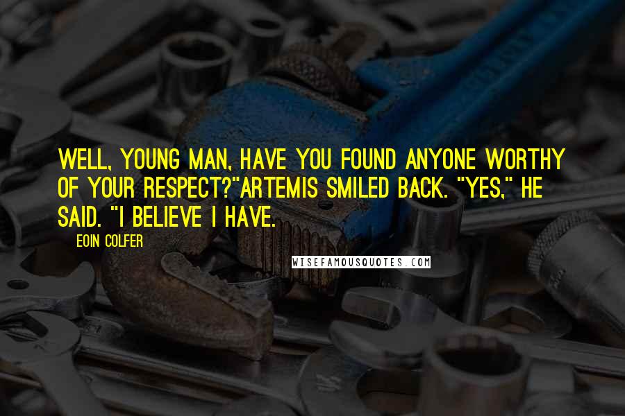 Eoin Colfer Quotes: Well, young man, have you found anyone worthy of your respect?"Artemis smiled back. "Yes," he said. "I believe I have.