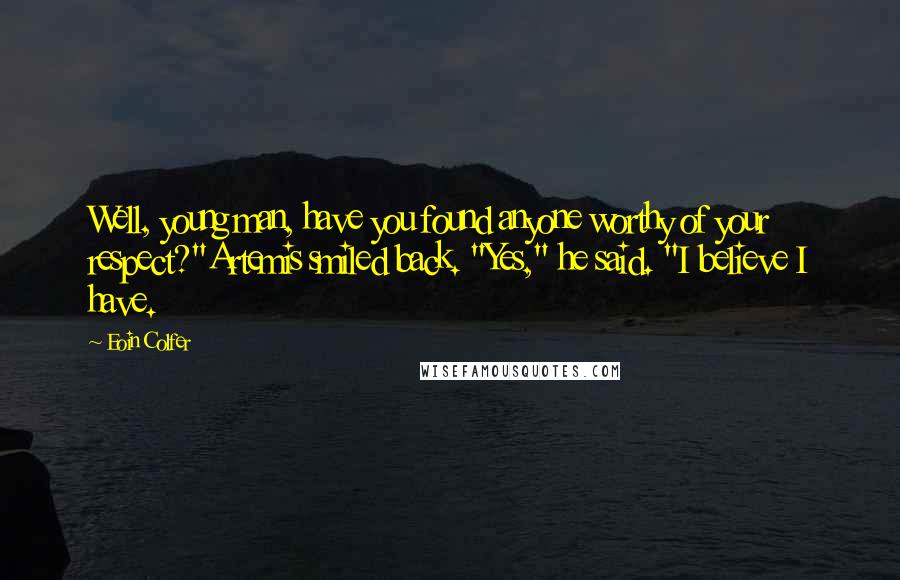 Eoin Colfer Quotes: Well, young man, have you found anyone worthy of your respect?"Artemis smiled back. "Yes," he said. "I believe I have.