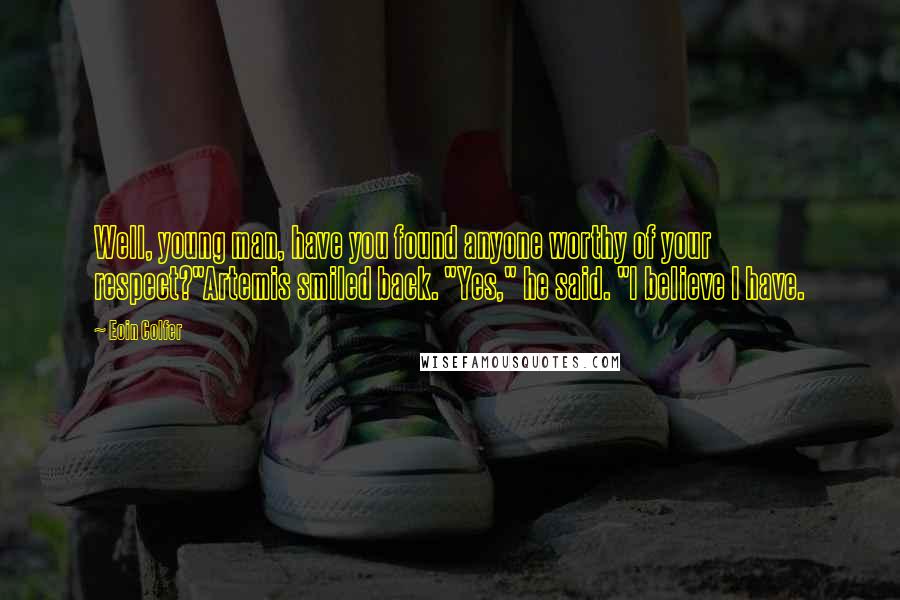 Eoin Colfer Quotes: Well, young man, have you found anyone worthy of your respect?"Artemis smiled back. "Yes," he said. "I believe I have.