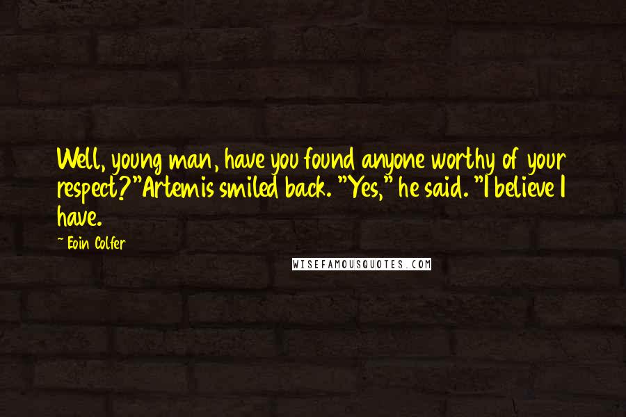 Eoin Colfer Quotes: Well, young man, have you found anyone worthy of your respect?"Artemis smiled back. "Yes," he said. "I believe I have.