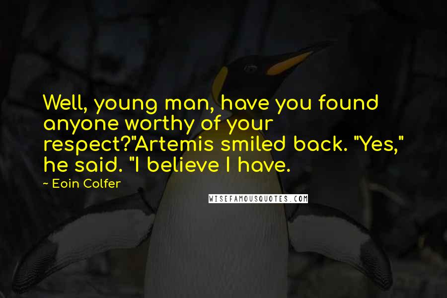 Eoin Colfer Quotes: Well, young man, have you found anyone worthy of your respect?"Artemis smiled back. "Yes," he said. "I believe I have.