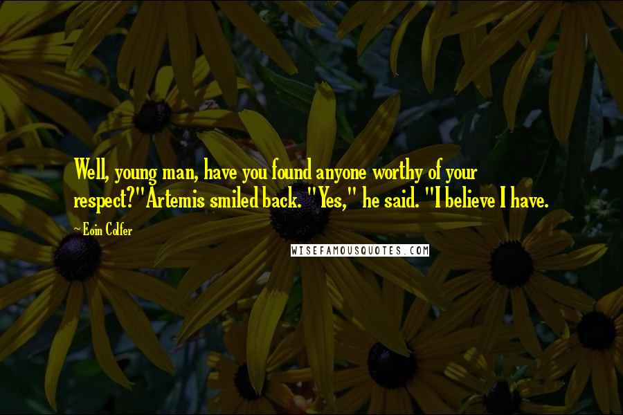 Eoin Colfer Quotes: Well, young man, have you found anyone worthy of your respect?"Artemis smiled back. "Yes," he said. "I believe I have.