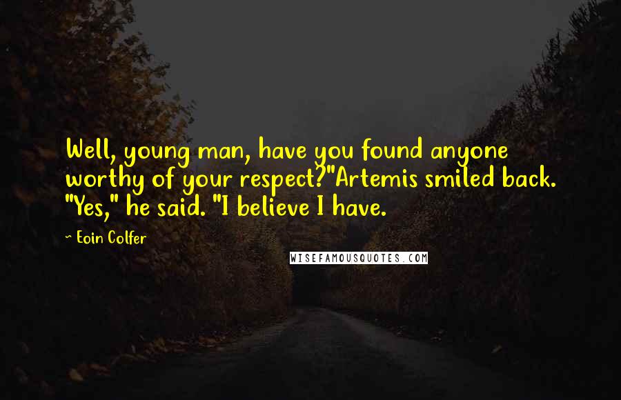 Eoin Colfer Quotes: Well, young man, have you found anyone worthy of your respect?"Artemis smiled back. "Yes," he said. "I believe I have.