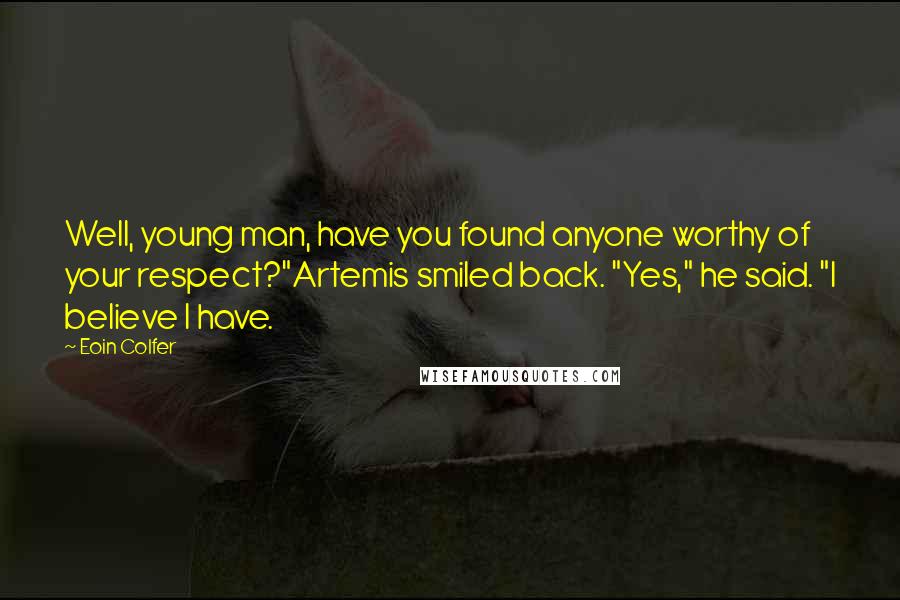 Eoin Colfer Quotes: Well, young man, have you found anyone worthy of your respect?"Artemis smiled back. "Yes," he said. "I believe I have.