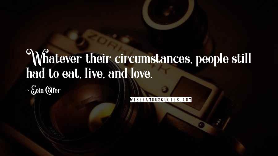 Eoin Colfer Quotes: Whatever their circumstances, people still had to eat, live, and love.