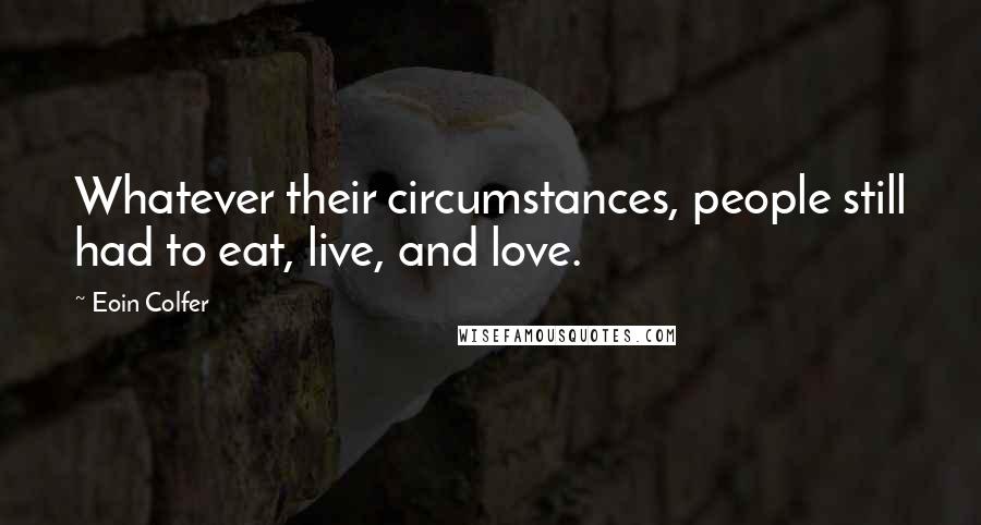 Eoin Colfer Quotes: Whatever their circumstances, people still had to eat, live, and love.