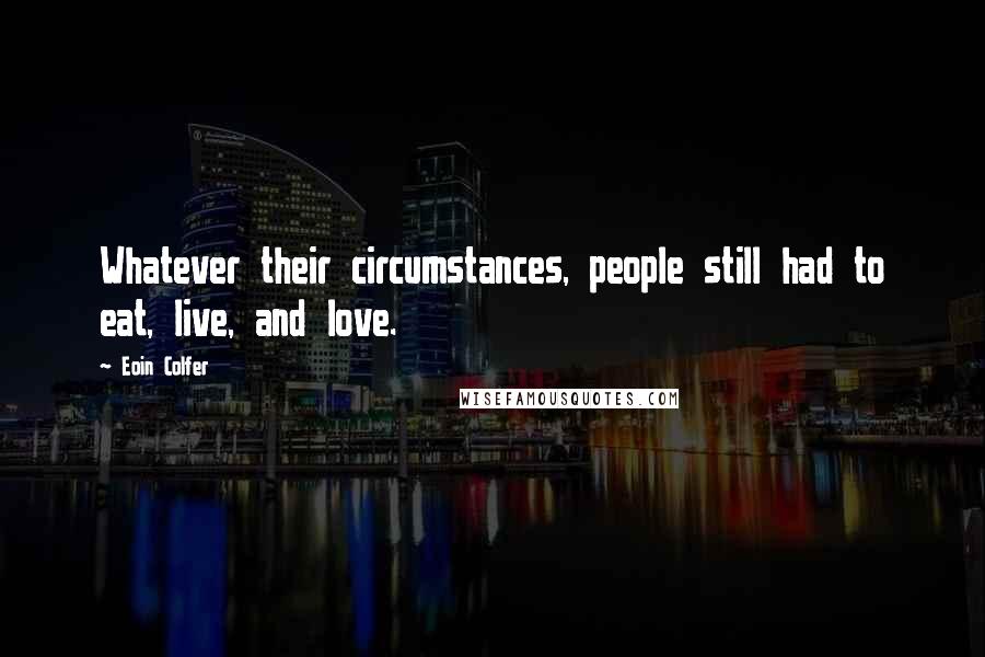 Eoin Colfer Quotes: Whatever their circumstances, people still had to eat, live, and love.