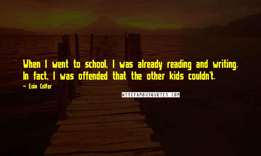 Eoin Colfer Quotes: When I went to school, I was already reading and writing. In fact, I was offended that the other kids couldn't.