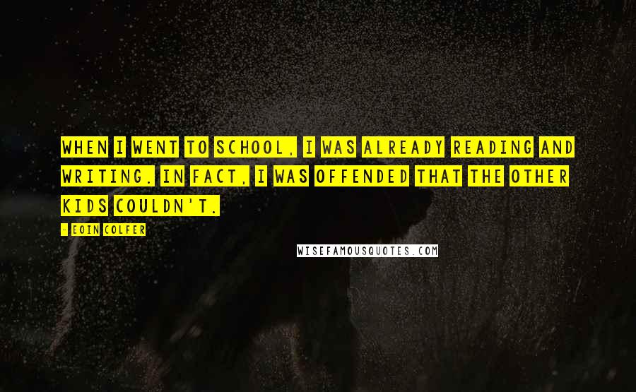 Eoin Colfer Quotes: When I went to school, I was already reading and writing. In fact, I was offended that the other kids couldn't.