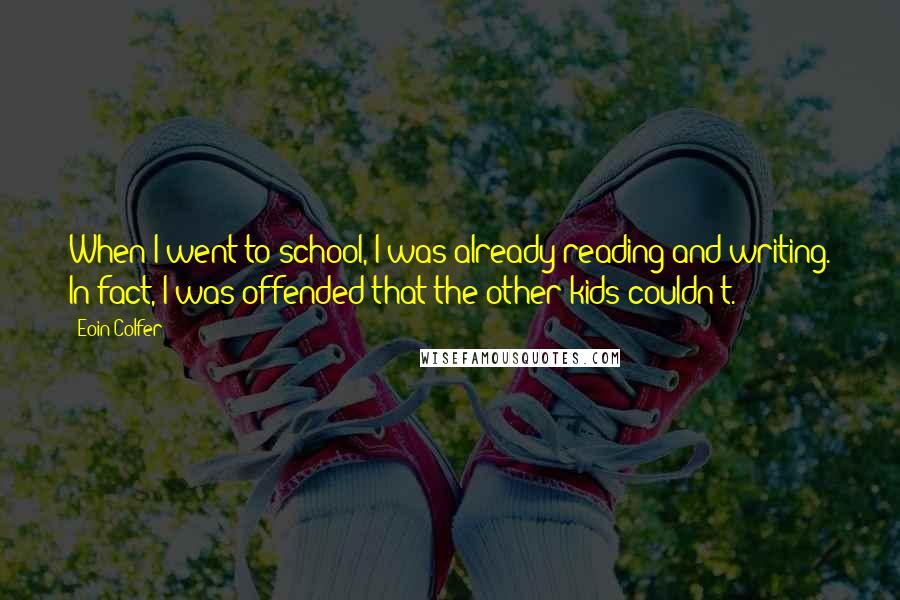 Eoin Colfer Quotes: When I went to school, I was already reading and writing. In fact, I was offended that the other kids couldn't.