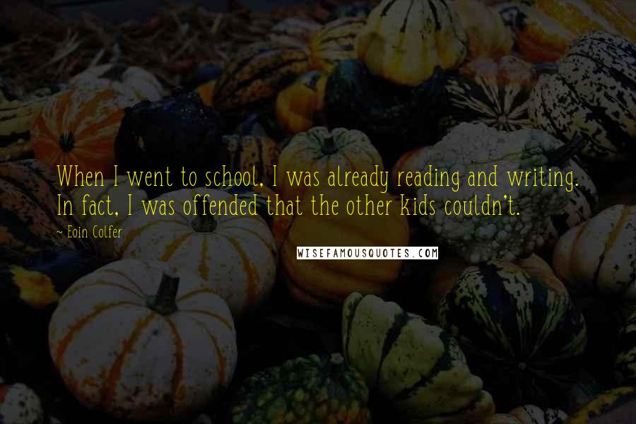 Eoin Colfer Quotes: When I went to school, I was already reading and writing. In fact, I was offended that the other kids couldn't.