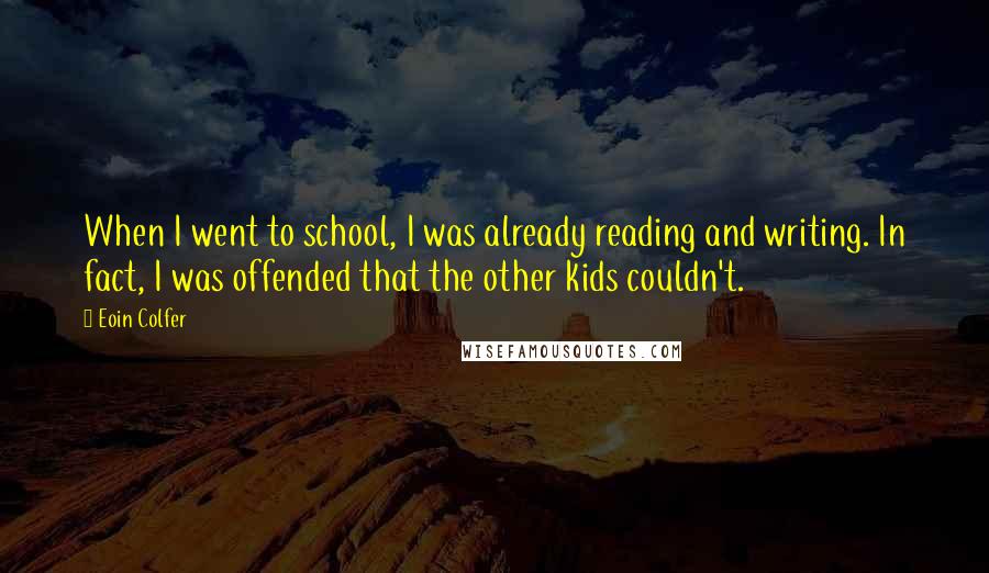 Eoin Colfer Quotes: When I went to school, I was already reading and writing. In fact, I was offended that the other kids couldn't.