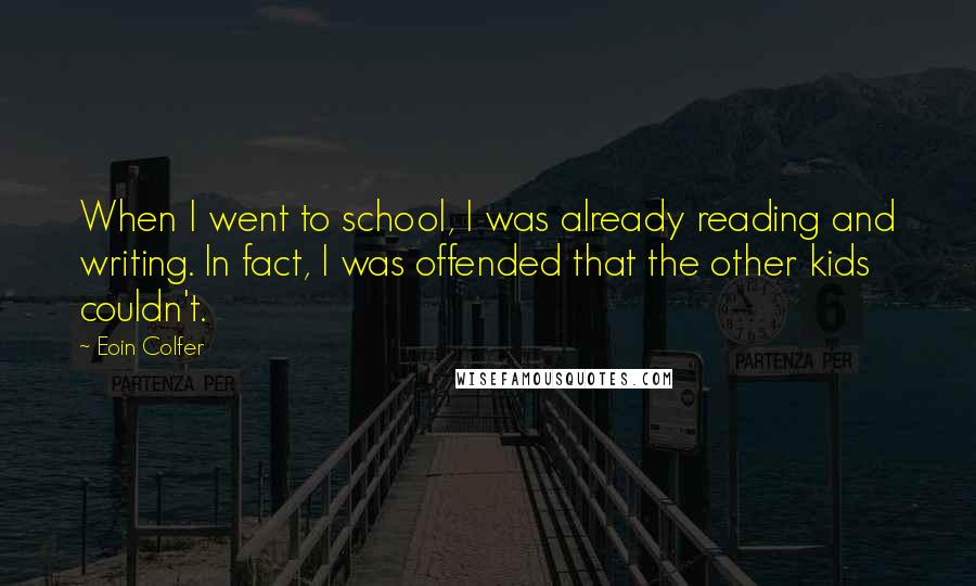 Eoin Colfer Quotes: When I went to school, I was already reading and writing. In fact, I was offended that the other kids couldn't.