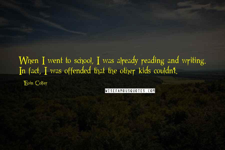 Eoin Colfer Quotes: When I went to school, I was already reading and writing. In fact, I was offended that the other kids couldn't.