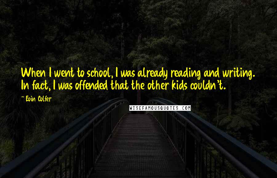 Eoin Colfer Quotes: When I went to school, I was already reading and writing. In fact, I was offended that the other kids couldn't.